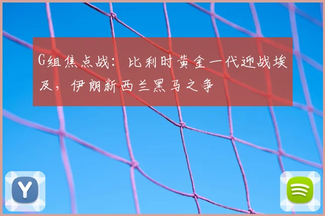 G组焦点战：比利时黄金一代迎战埃及，伊朗新西兰黑马之争