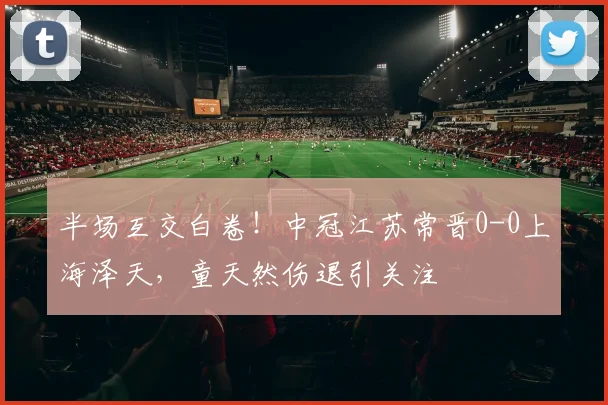 半场互交白卷！中冠江苏常晋0-0上海泽天，童天然伤退引关注