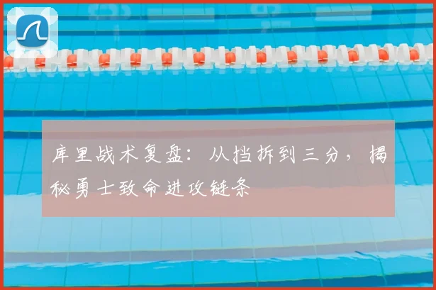 库里战术复盘：从挡拆到三分，揭秘勇士致命进攻链条