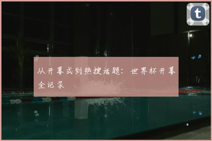 从开幕式到热搜话题：世界杯开幕全记录