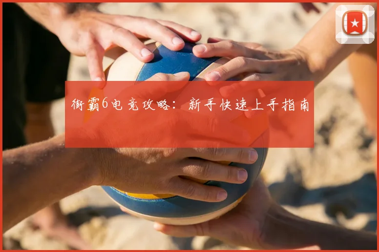 街霸6电竞攻略：新手快速上手指南