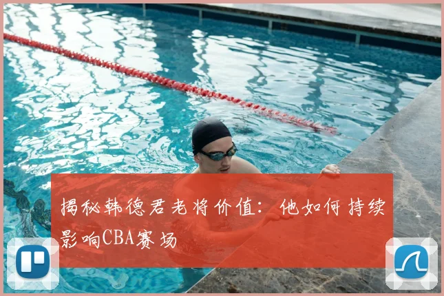 揭秘韩德君老将价值：他如何持续影响CBA赛场