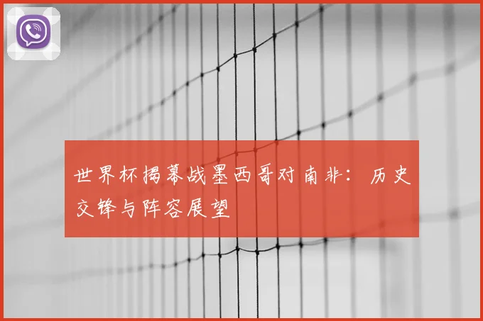 世界杯揭幕战墨西哥对南非:历史交锋与阵容展望