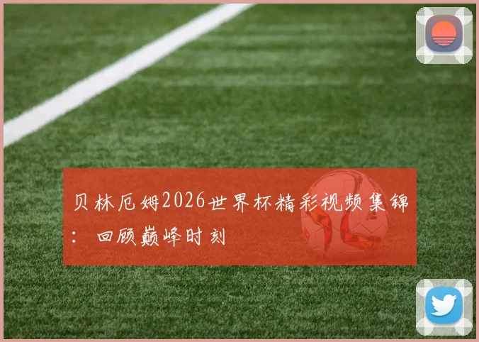 贝林厄姆2026世界杯精彩视频集锦：回顾巅峰时刻