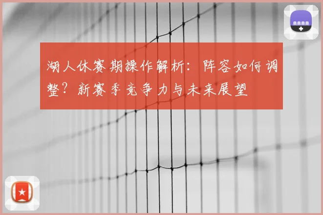 湖人休赛期操作解析：阵容如何调整？新赛季竞争力与未来展望