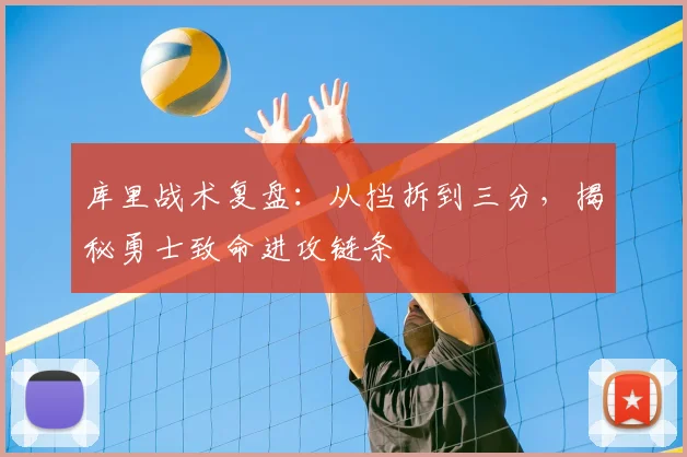 库里战术复盘：从挡拆到三分，揭秘勇士致命进攻链条