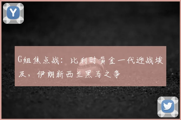 G组焦点战：比利时黄金一代迎战埃及，伊朗新西兰黑马之争
