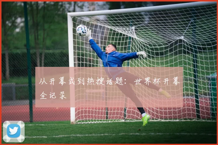 从开幕式到热搜话题：世界杯开幕全记录