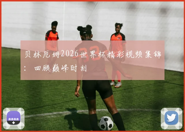 贝林厄姆2026世界杯精彩视频集锦：回顾巅峰时刻