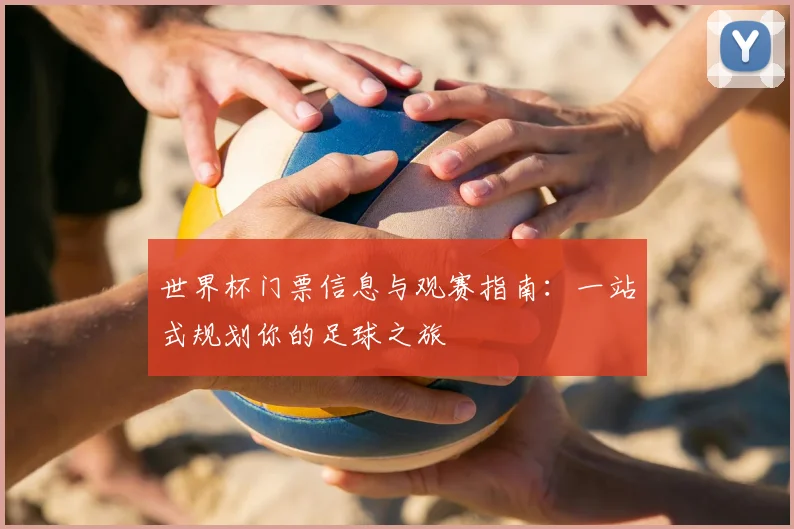 世界杯门票信息与观赛指南：一站式规划你的足球之旅