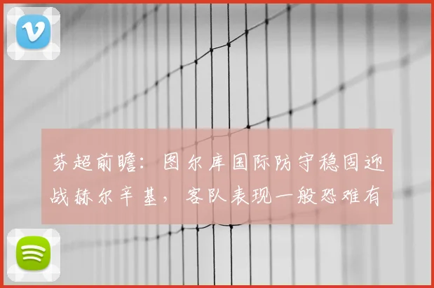 芬超前瞻：图尔库国际防守稳固迎战赫尔辛基，客队表现一般恐难有作为