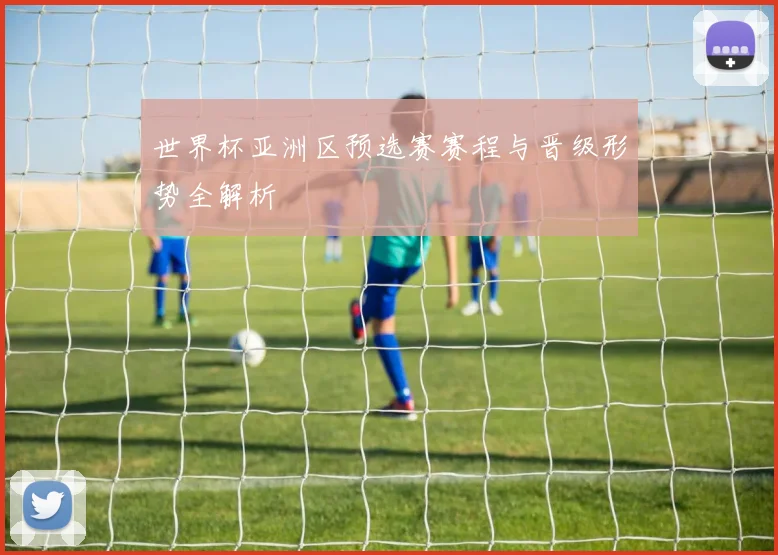 世界杯亚洲区预选赛赛程与晋级形势全解析