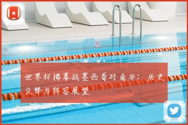 世界杯揭幕战墨西哥对南非：历史交锋与阵容展望