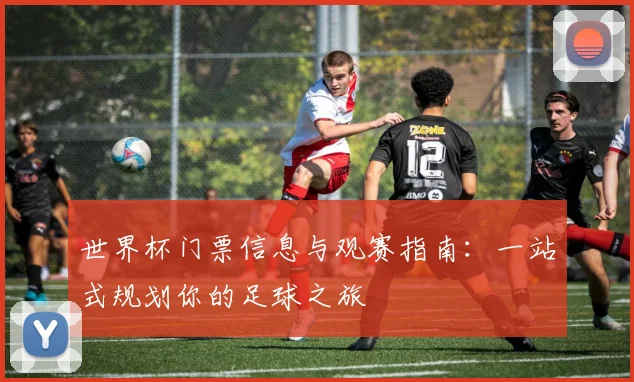 世界杯门票信息与观赛指南：一站式规划你的足球之旅