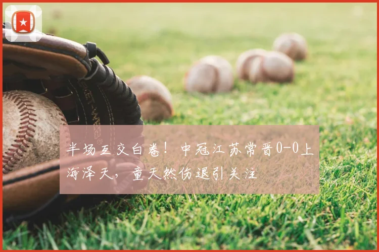 半场互交白卷！中冠江苏常晋0-0上海泽天，童天然伤退引关注