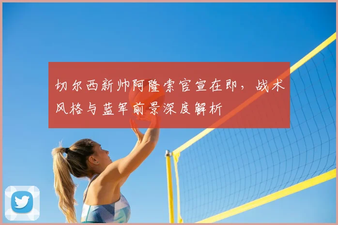 切尔西新帅阿隆索官宣在即，战术风格与蓝军前景深度解析