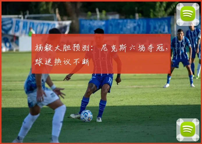 杨毅大胆预测：尼克斯六场夺冠，球迷热议不断