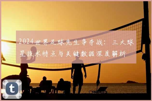 2024世界足球先生争夺战：三大球星技术特点与关键数据深度解析