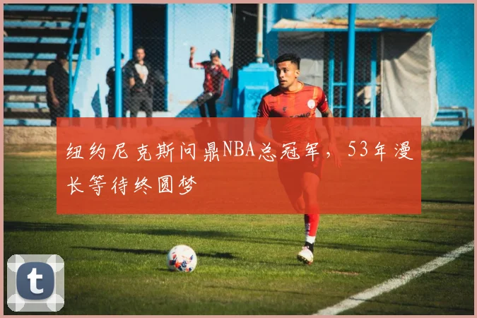 纽约尼克斯问鼎NBA总冠军，53年漫长等待终圆梦