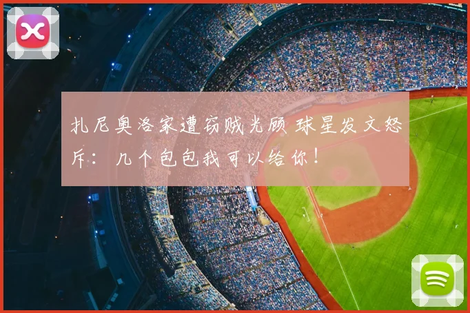 扎尼奥洛家遭窃贼光顾 球星发文怒斥：几个包包我可以给你！