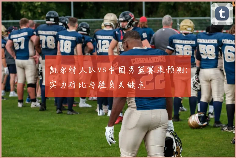 凯尔特人队vs中国男篮赛果预测：实力对比与胜负关键点
