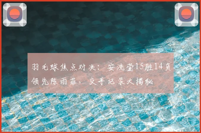 羽毛球焦点对决：安洗莹15胜14负领先陈雨菲，交手记录大揭秘
