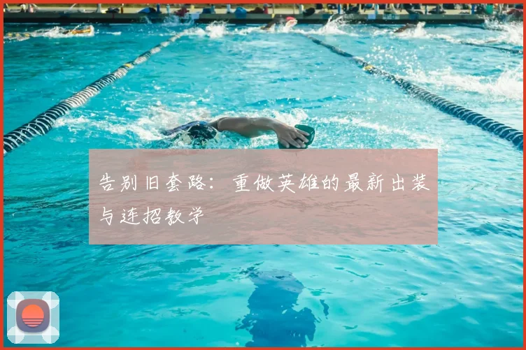 告别旧套路：重做英雄的最新出装与连招教学