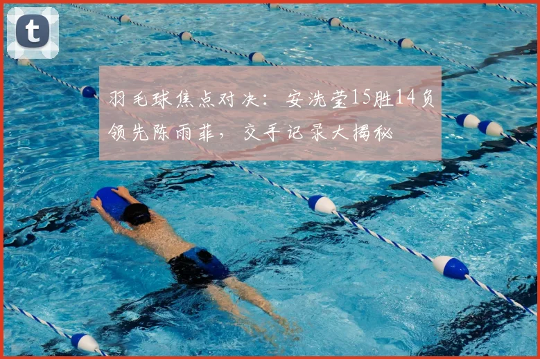 羽毛球焦点对决：安洗莹15胜14负领先陈雨菲，交手记录大揭秘