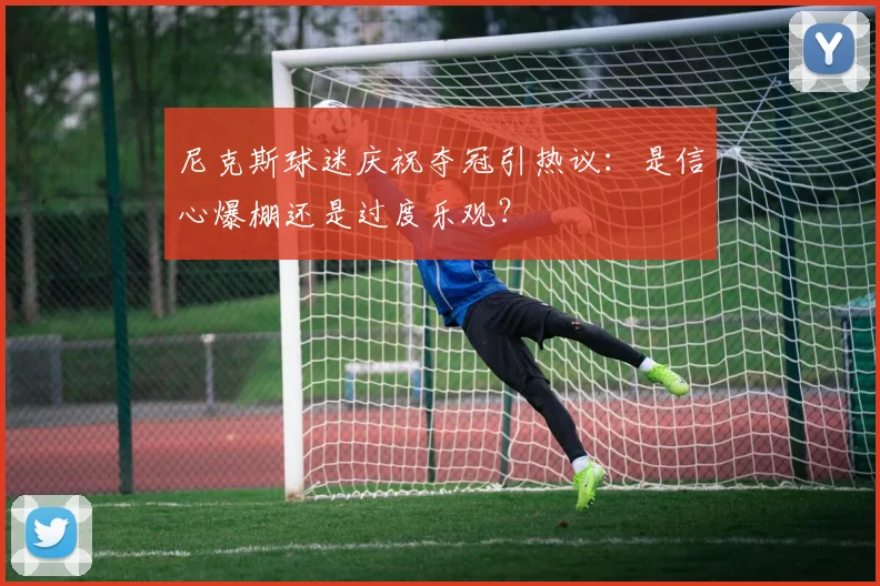 尼克斯球迷庆祝夺冠引热议：是信心爆棚还是过度乐观？
